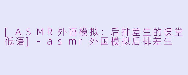 [ASMR外语模拟：后排差生的课堂低语]-asmr外国模拟后排差生