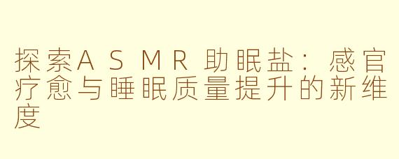 探索ASMR助眠盐：感官疗愈与睡眠质量提升的新维度