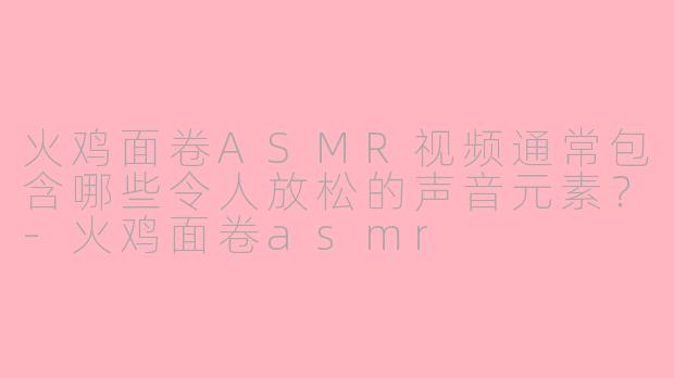 火鸡面卷ASMR视频通常包含哪些令人放松的声音元素？