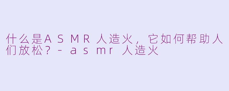 什么是ASMR人造火，它如何帮助人们放松？