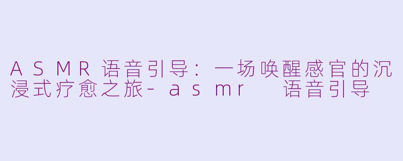 ASMR语音引导：一场唤醒感官的沉浸式疗愈之旅