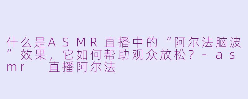 什么是ASMR直播中的“阿尔法脑波”效果，它如何帮助观众放松？-asmr 直播阿尔法