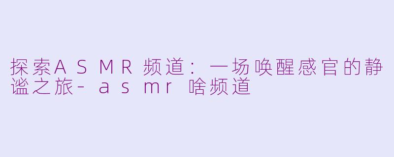 探索ASMR频道：一场唤醒感官的静谧之旅-asmr啥频道