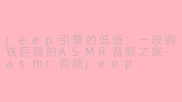 Jeep引擎的低语：一段钢铁巨兽的ASMR音频之旅-asmr音频jeep
