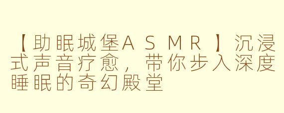 【助眠城堡ASMR】沉浸式声音疗愈，带你步入深度睡眠的奇幻殿堂
