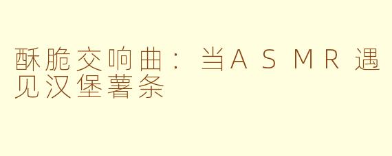 酥脆交响曲：当ASMR遇见汉堡薯条