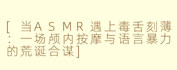 [当ASMR遇上毒舌刻薄：一场颅内按摩与语言暴力的荒诞合谋]