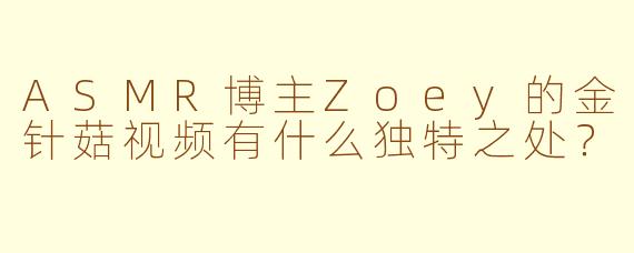 ASMR博主Zoey的金针菇视频有什么独特之处？