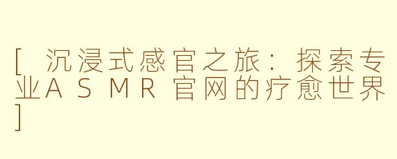 [沉浸式感官之旅：探索专业ASMR官网的疗愈世界]