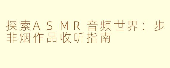 探索ASMR音频世界：步非烟作品收听指南