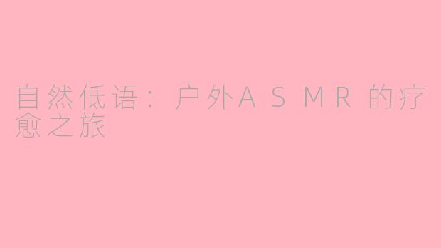 自然低语：户外ASMR的疗愈之旅