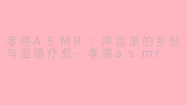 孝感ASMR：声音里的乡愁与温情疗愈-孝感asmr
