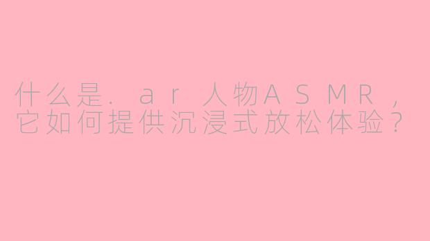 什么是.ar人物ASMR，它如何提供沉浸式放松体验？