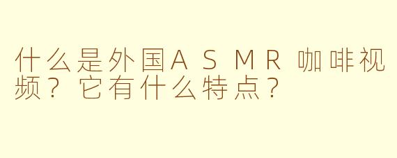 什么是外国ASMR咖啡视频？它有什么特点？
