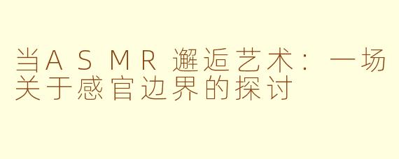 当ASMR邂逅艺术：一场关于感官边界的探讨
