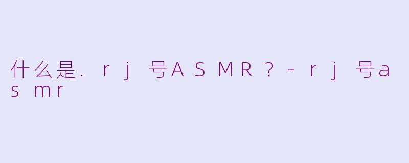 什么是.rj号ASMR？