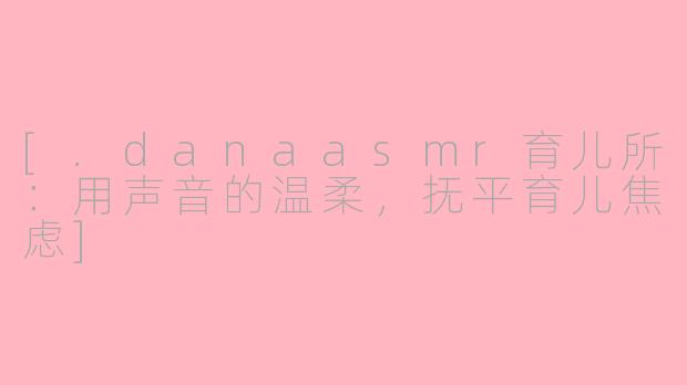 [.danaasmr育儿所：用声音的温柔，抚平育儿焦虑]