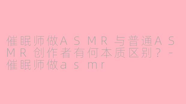 催眠师做ASMR与普通ASMR创作者有何本质区别？