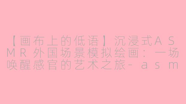 【画布上的低语】沉浸式ASMR外国场景模拟绘画：一场唤醒感官的艺术之旅-asmr外国场景模拟画画
