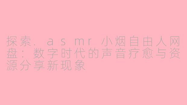 探索.asmr小烟自由人网盘：数字时代的声音疗愈与资源分享新现象