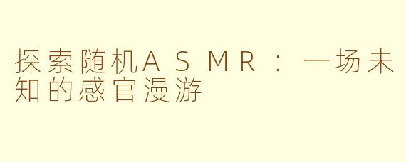 探索随机ASMR：一场未知的感官漫游