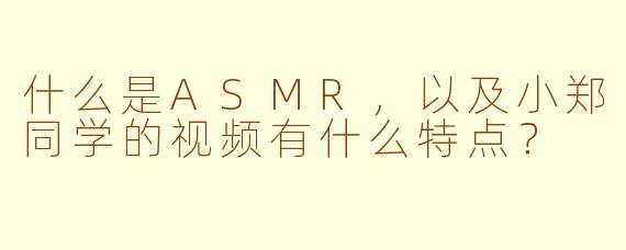 什么是ASMR，以及小郑同学的视频有什么特点？