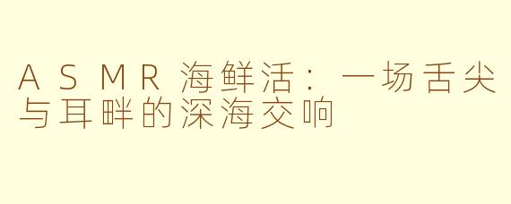 ASMR海鲜活：一场舌尖与耳畔的深海交响