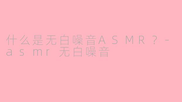 什么是无白噪音ASMR？-asmr无白噪音