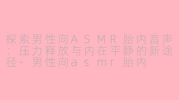 探索男性向ASMR胎内音声：压力释放与内在平静的新途径-男性向asmr胎内