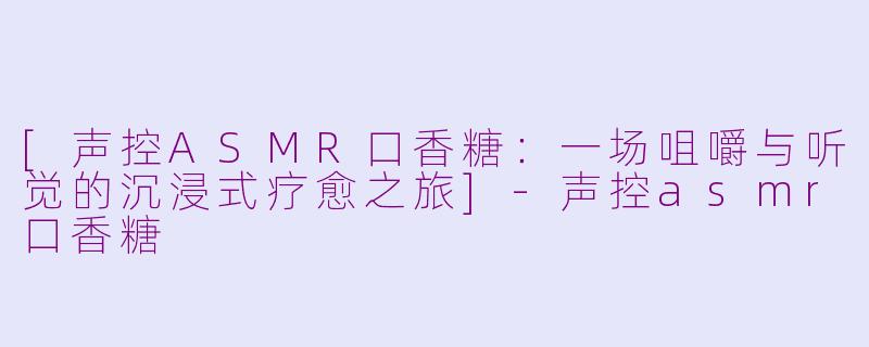 [声控ASMR口香糖：一场咀嚼与听觉的沉浸式疗愈之旅]-声控asmr口香糖