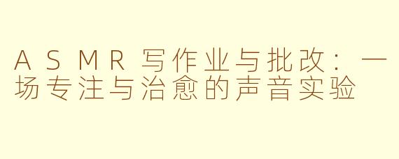 ASMR写作业与批改：一场专注与治愈的声音实验