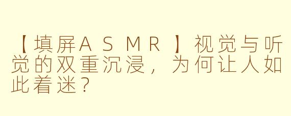 【填屏ASMR】视觉与听觉的双重沉浸，为何让人如此着迷？