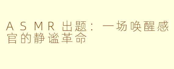 ASMR出题:一场唤醒感官的静谧革命