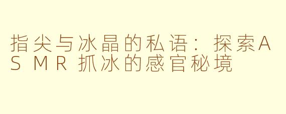 指尖与冰晶的私语:探索ASMR抓冰的感官秘境