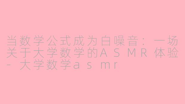 当数学公式成为白噪音：一场关于大学数学的ASMR体验-大学数学asmr
