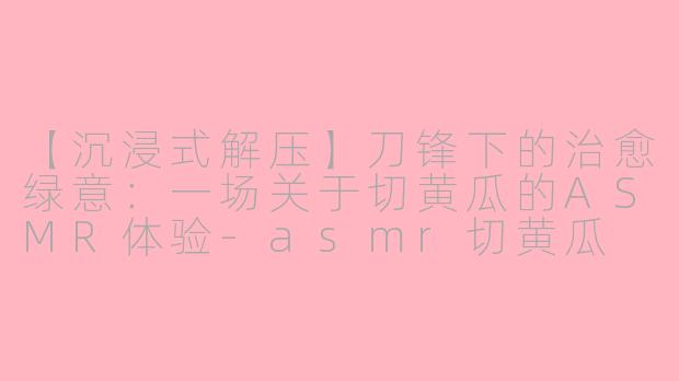 【沉浸式解压】刀锋下的治愈绿意：一场关于切黄瓜的ASMR体验-asmr切黄瓜