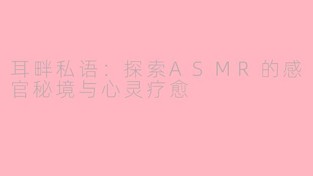 耳畔私语：探索ASMR的感官秘境与心灵疗愈