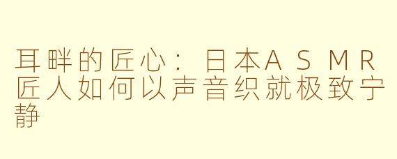 耳畔的匠心：日本ASMR匠人如何以声音织就极致宁静