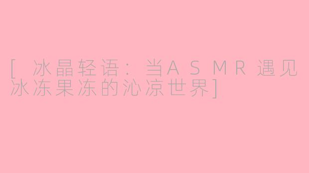[冰晶轻语：当ASMR遇见冰冻果冻的沁凉世界]