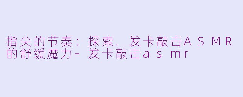 指尖的节奏：探索.发卡敲击ASMR的舒缓魔力