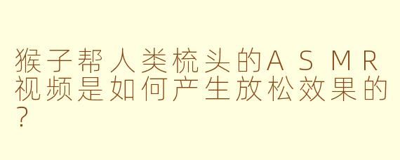 猴子帮人类梳头的ASMR视频是如何产生放松效果的？