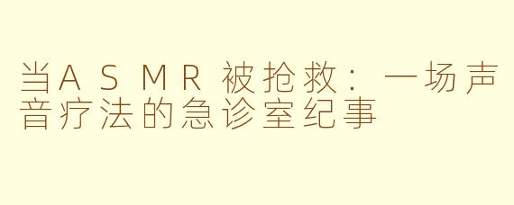 当ASMR被抢救：一场声音疗法的急诊室纪事