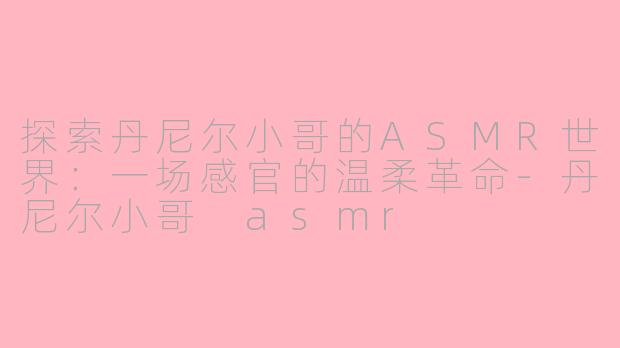探索丹尼尔小哥的ASMR世界：一场感官的温柔革命