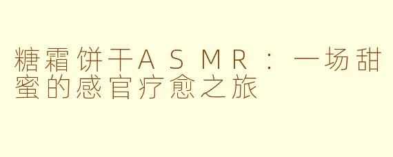 糖霜饼干ASMR：一场甜蜜的感官疗愈之旅