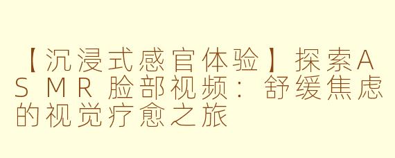 【沉浸式感官体验】探索ASMR脸部视频：舒缓焦虑的视觉疗愈之旅