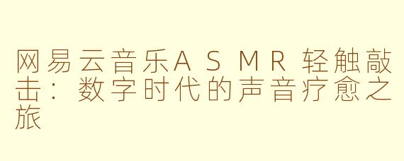 网易云音乐ASMR轻触敲击：数字时代的声音疗愈之旅