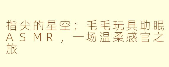 指尖的星空：毛毛玩具助眠ASMR，一场温柔感官之旅