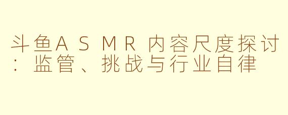 斗鱼ASMR内容尺度探讨：监管、挑战与行业自律