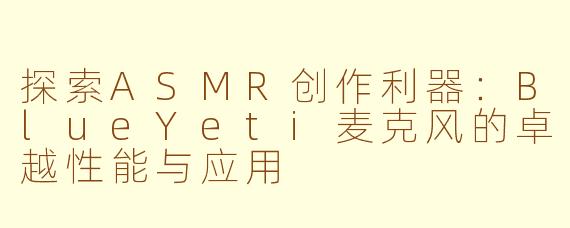 探索ASMR创作利器:BlueYeti麦克风的卓越性能与应用