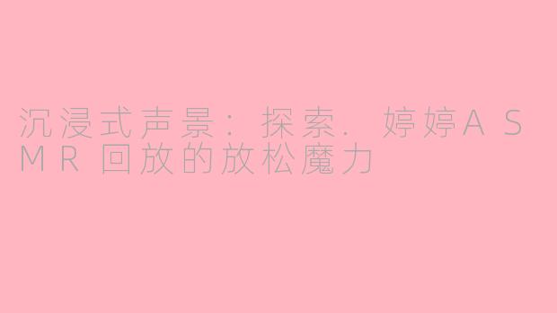 沉浸式声景：探索.婷婷ASMR回放的放松魔力